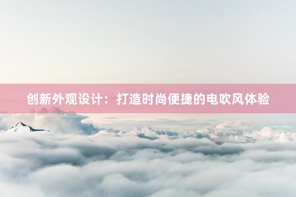 创新外观设计：打造时尚便捷的电吹风体验