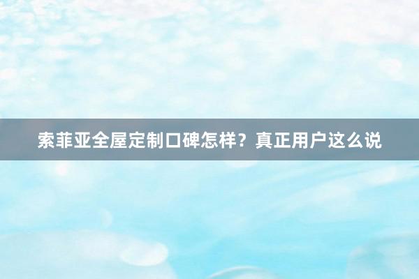 索菲亚全屋定制口碑怎样？真正用户这么说